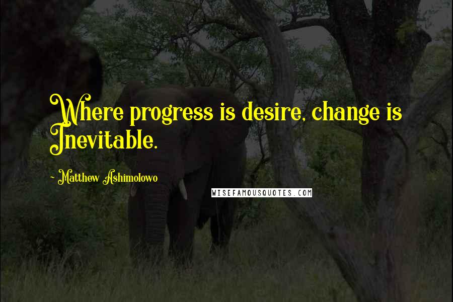 Matthew Ashimolowo Quotes: Where progress is desire, change is Inevitable.