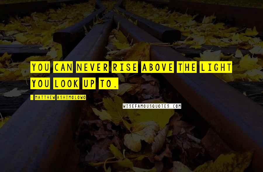 Matthew Ashimolowo Quotes: You can never rise above the light you look up to.
