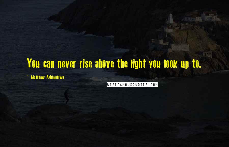 Matthew Ashimolowo Quotes: You can never rise above the light you look up to.