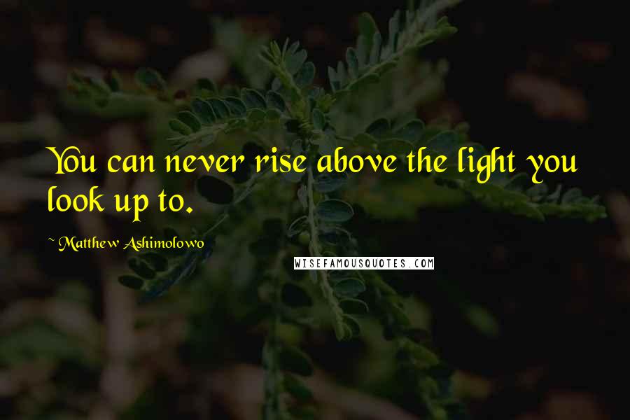 Matthew Ashimolowo Quotes: You can never rise above the light you look up to.
