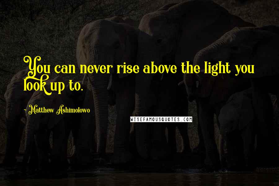 Matthew Ashimolowo Quotes: You can never rise above the light you look up to.