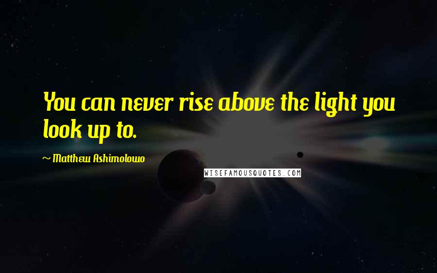 Matthew Ashimolowo Quotes: You can never rise above the light you look up to.