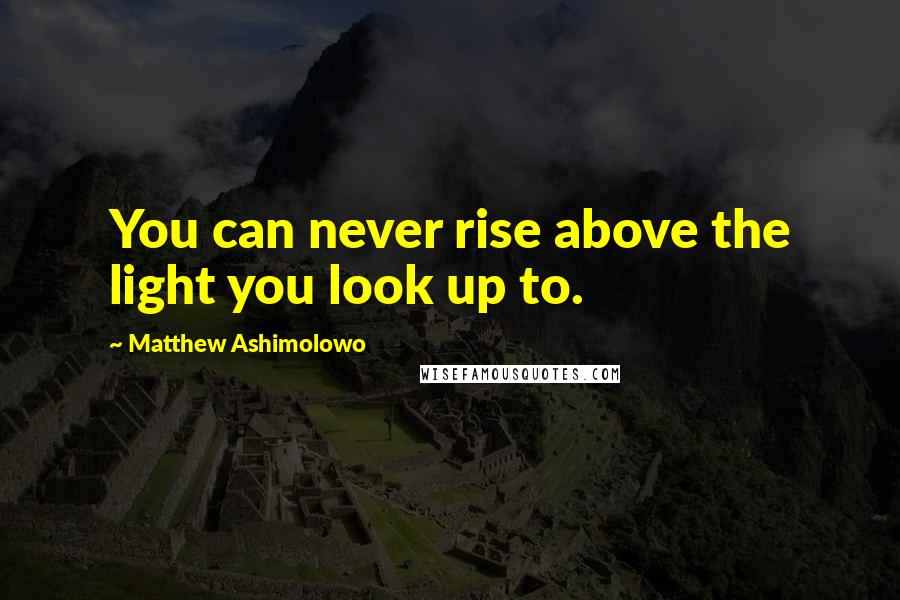 Matthew Ashimolowo Quotes: You can never rise above the light you look up to.