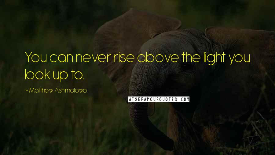 Matthew Ashimolowo Quotes: You can never rise above the light you look up to.
