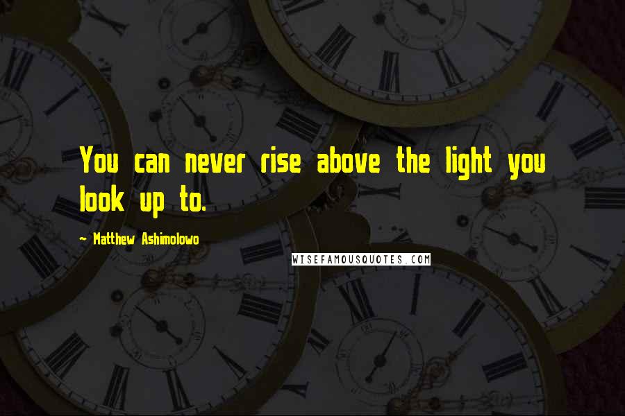 Matthew Ashimolowo Quotes: You can never rise above the light you look up to.