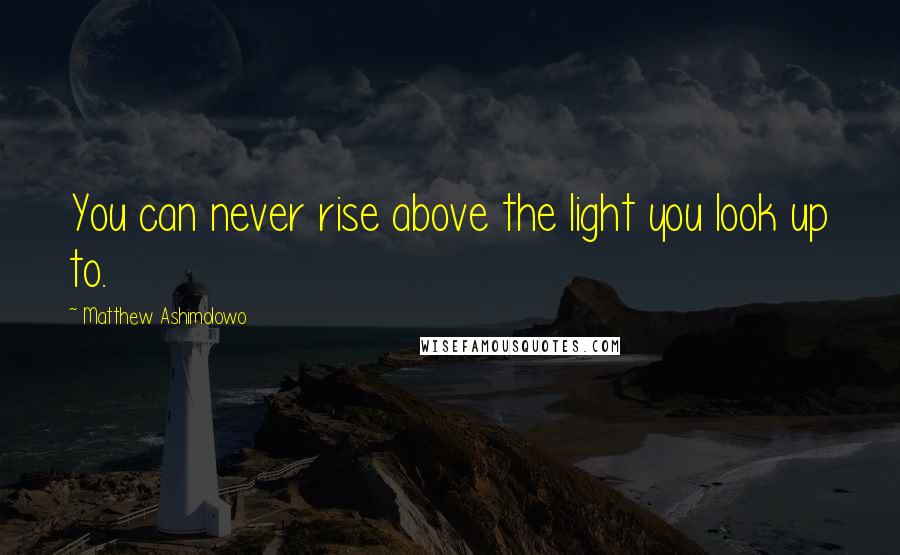 Matthew Ashimolowo Quotes: You can never rise above the light you look up to.