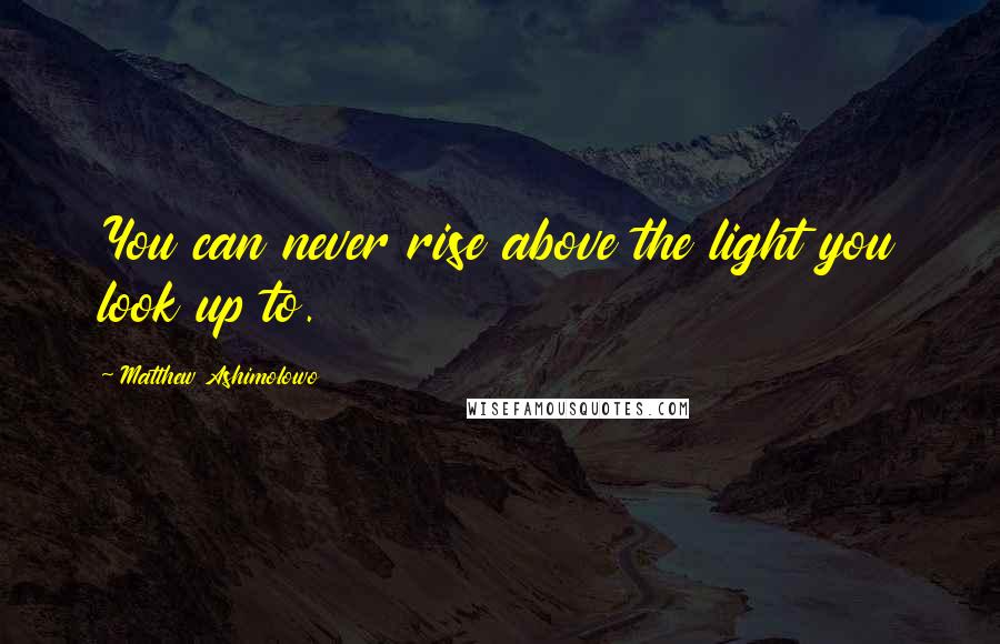 Matthew Ashimolowo Quotes: You can never rise above the light you look up to.