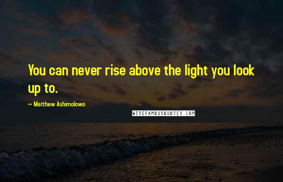 Matthew Ashimolowo Quotes: You can never rise above the light you look up to.