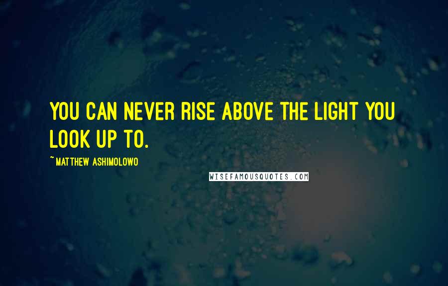 Matthew Ashimolowo Quotes: You can never rise above the light you look up to.