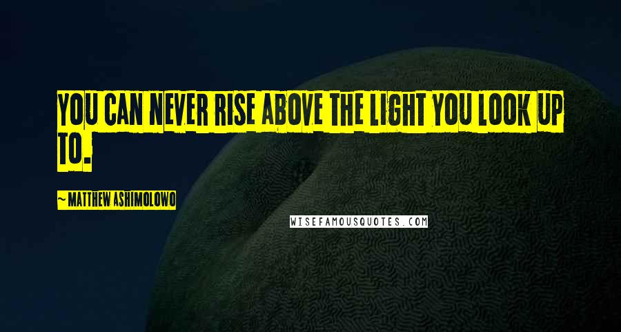 Matthew Ashimolowo Quotes: You can never rise above the light you look up to.