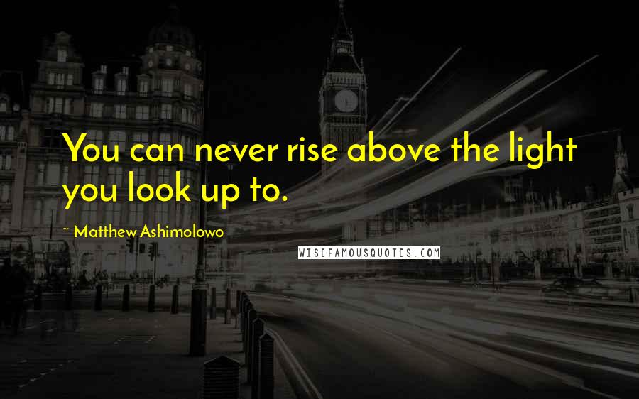 Matthew Ashimolowo Quotes: You can never rise above the light you look up to.