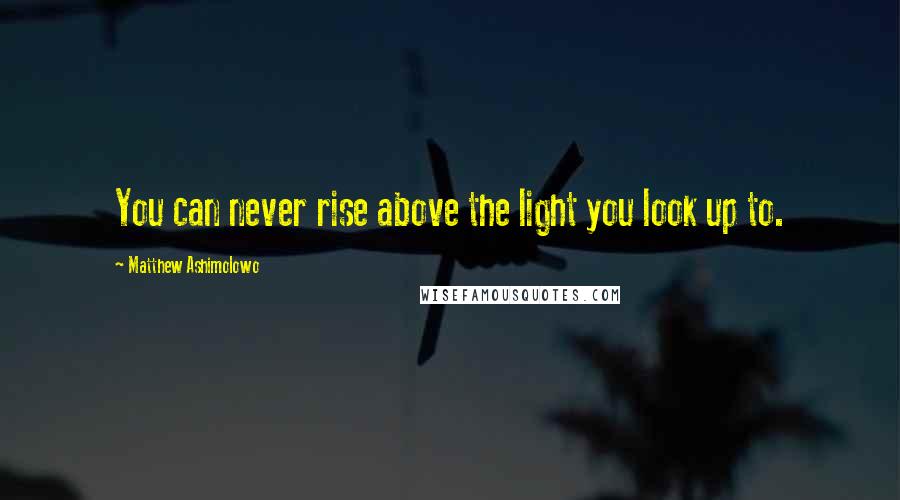 Matthew Ashimolowo Quotes: You can never rise above the light you look up to.
