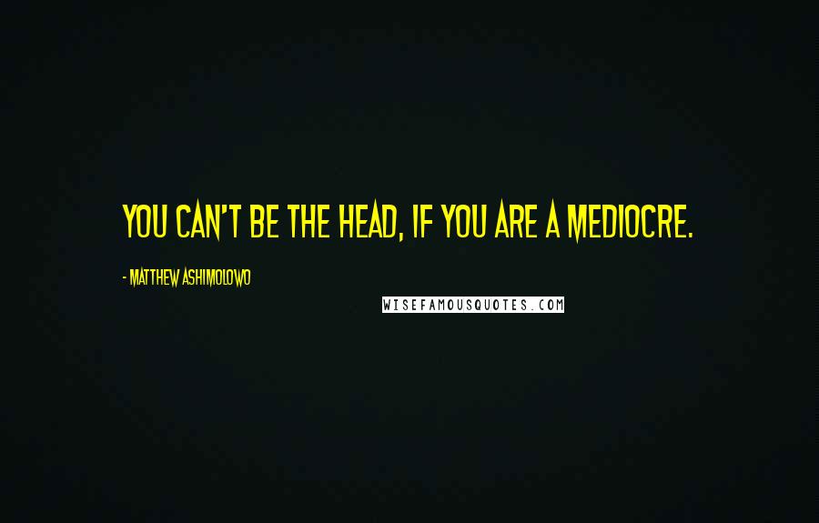 Matthew Ashimolowo Quotes: You can't be the head, if you are a mediocre.