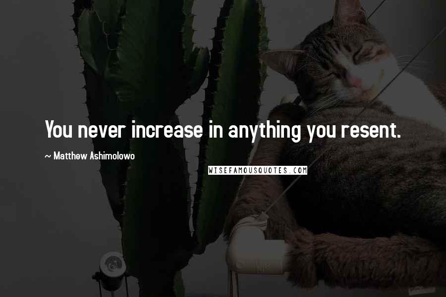 Matthew Ashimolowo Quotes: You never increase in anything you resent.