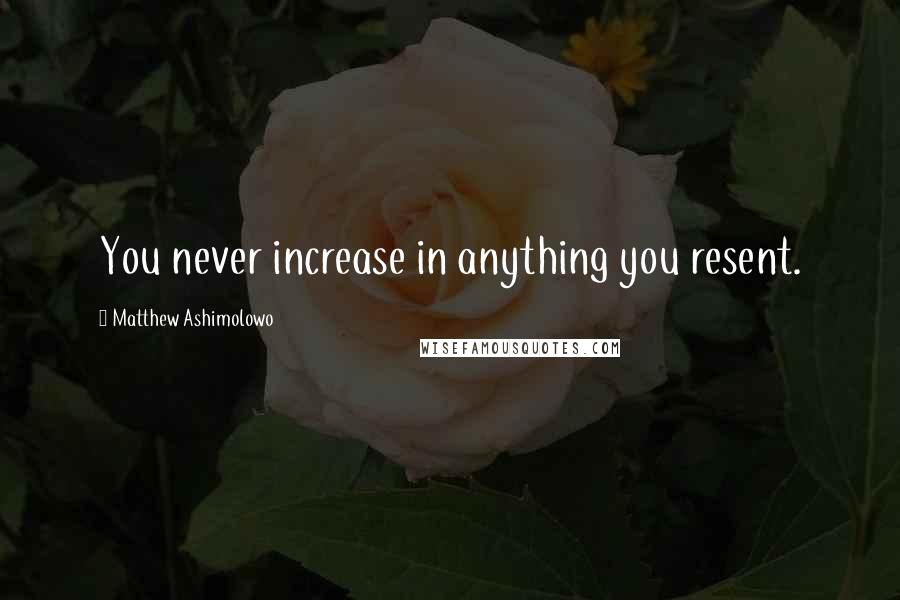 Matthew Ashimolowo Quotes: You never increase in anything you resent.