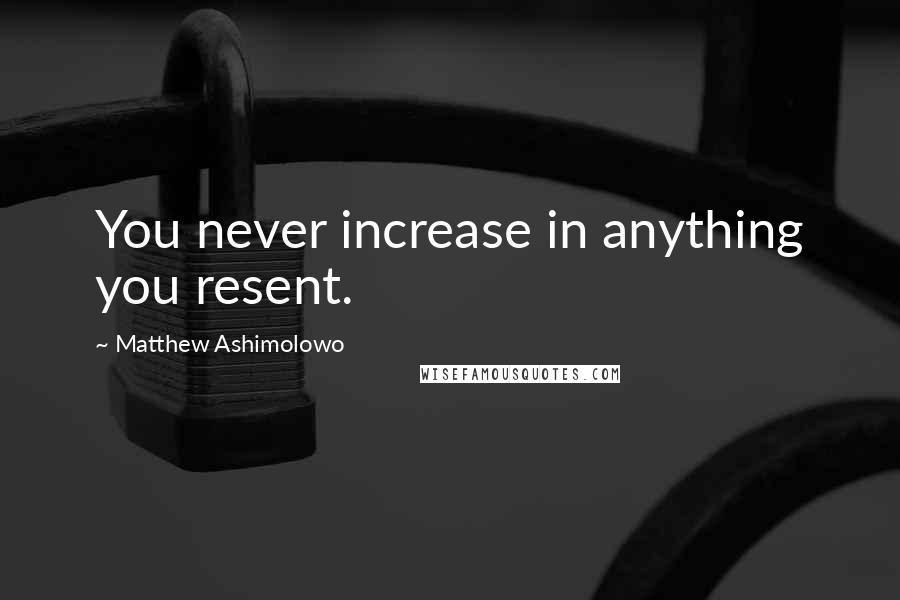 Matthew Ashimolowo Quotes: You never increase in anything you resent.