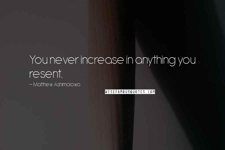 Matthew Ashimolowo Quotes: You never increase in anything you resent.