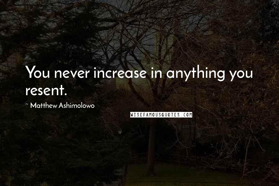 Matthew Ashimolowo Quotes: You never increase in anything you resent.