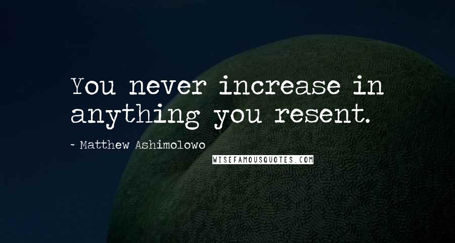 Matthew Ashimolowo Quotes: You never increase in anything you resent.