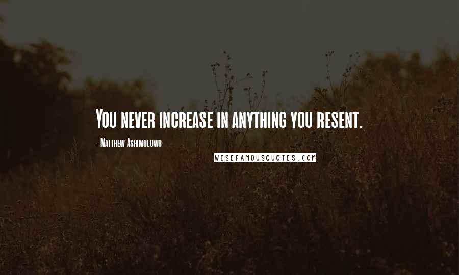 Matthew Ashimolowo Quotes: You never increase in anything you resent.