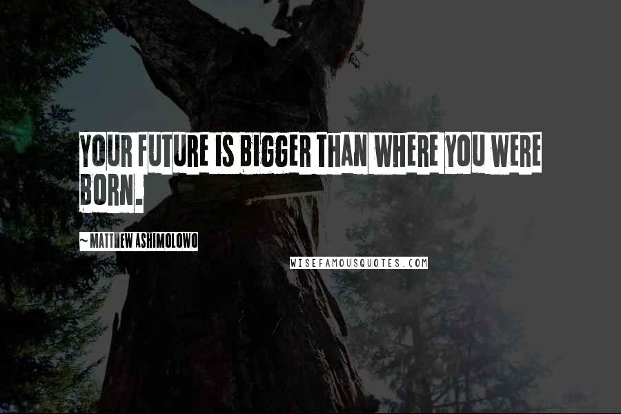 Matthew Ashimolowo Quotes: Your future is bigger than where you were born.