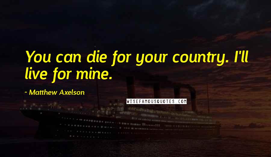 Matthew Axelson Quotes: You can die for your country. I'll live for mine.