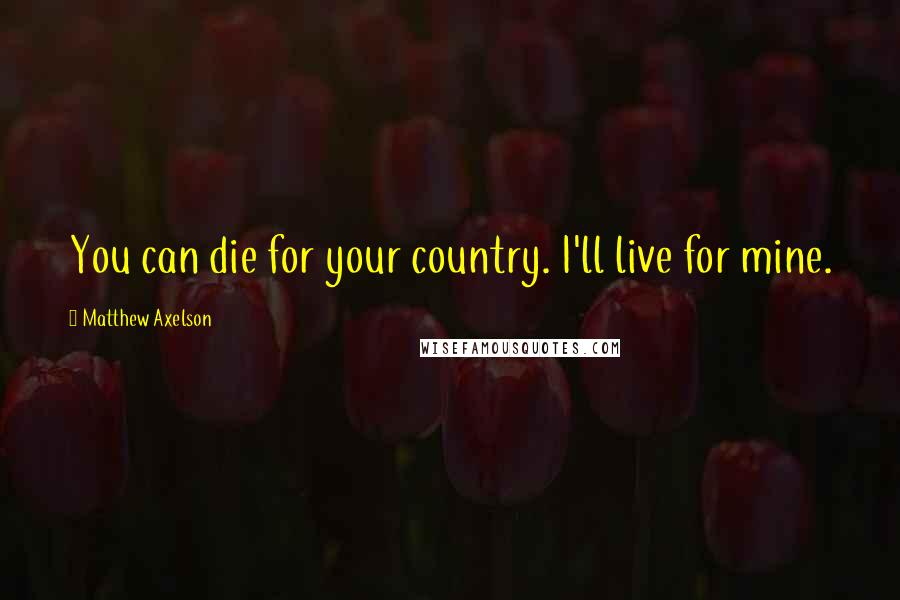 Matthew Axelson Quotes: You can die for your country. I'll live for mine.