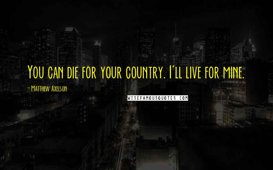 Matthew Axelson Quotes: You can die for your country. I'll live for mine.