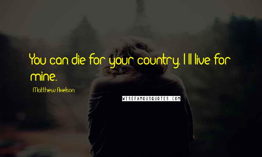 Matthew Axelson Quotes: You can die for your country. I'll live for mine.