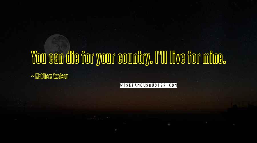 Matthew Axelson Quotes: You can die for your country. I'll live for mine.