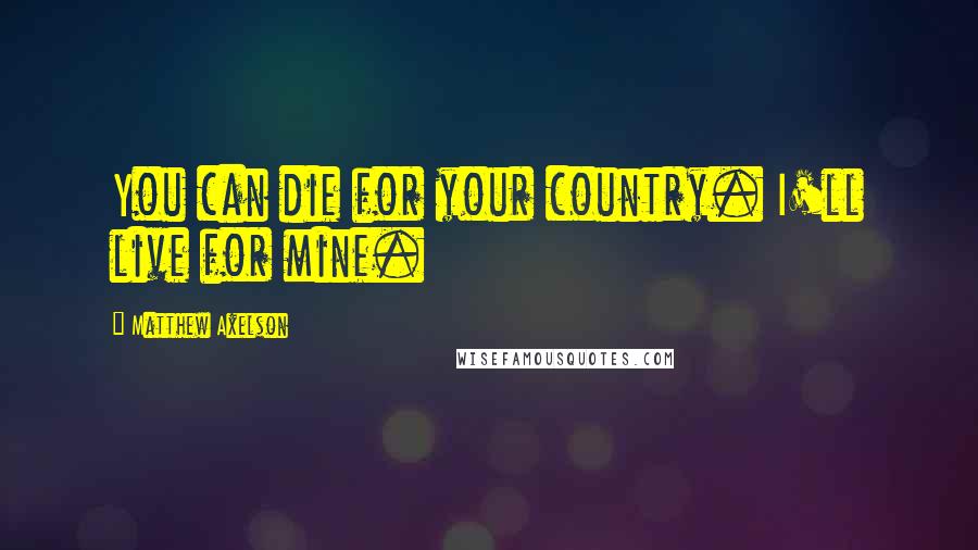 Matthew Axelson Quotes: You can die for your country. I'll live for mine.