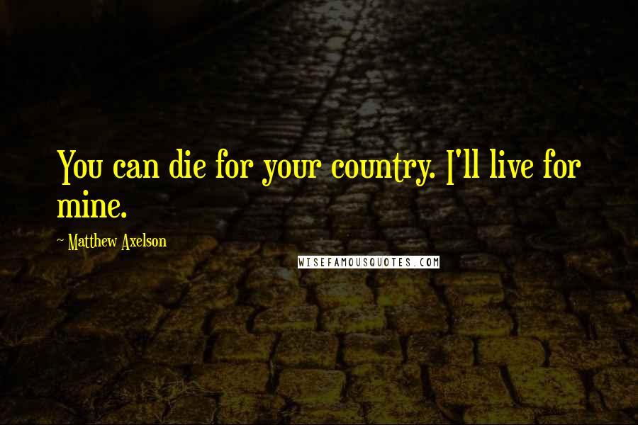 Matthew Axelson Quotes: You can die for your country. I'll live for mine.