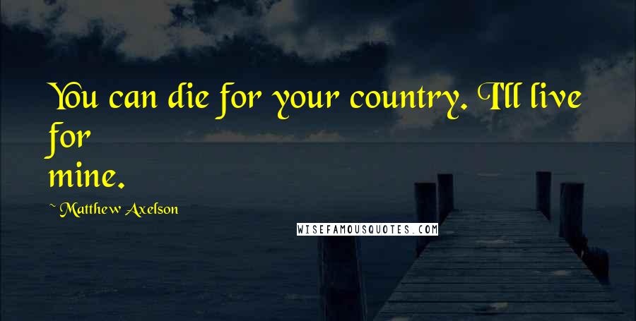 Matthew Axelson Quotes: You can die for your country. I'll live for mine.