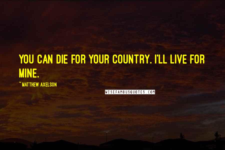Matthew Axelson Quotes: You can die for your country. I'll live for mine.