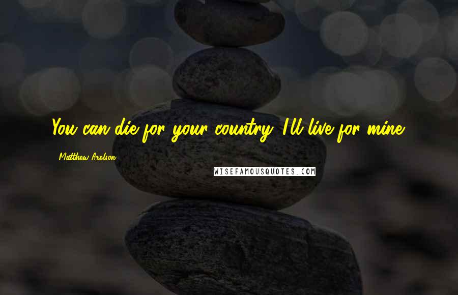 Matthew Axelson Quotes: You can die for your country. I'll live for mine.