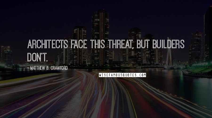 Matthew B. Crawford Quotes: Architects face this threat, but builders don't.