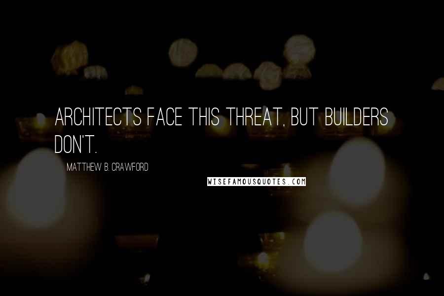 Matthew B. Crawford Quotes: Architects face this threat, but builders don't.