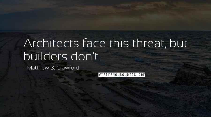 Matthew B. Crawford Quotes: Architects face this threat, but builders don't.