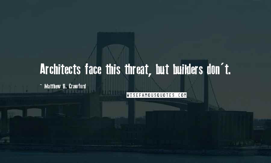 Matthew B. Crawford Quotes: Architects face this threat, but builders don't.