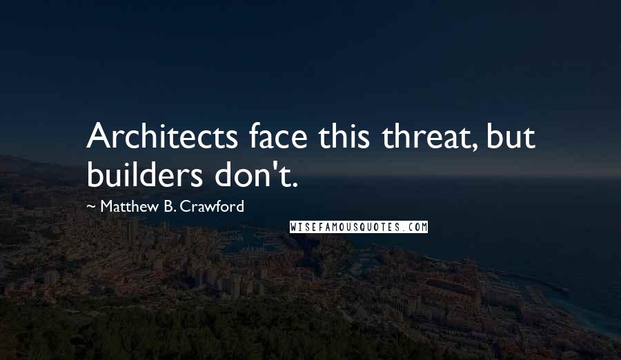 Matthew B. Crawford Quotes: Architects face this threat, but builders don't.