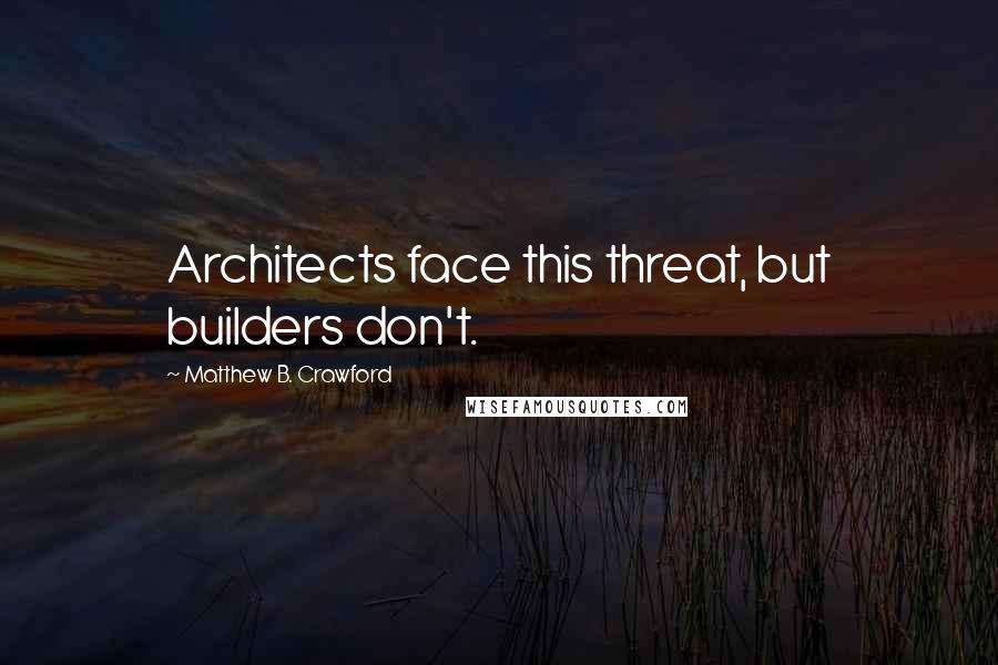 Matthew B. Crawford Quotes: Architects face this threat, but builders don't.