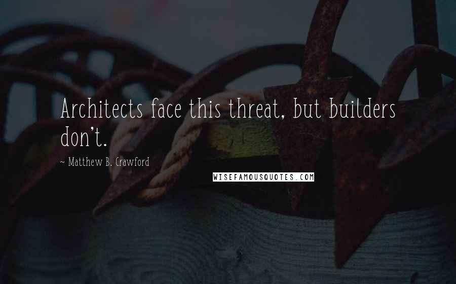 Matthew B. Crawford Quotes: Architects face this threat, but builders don't.