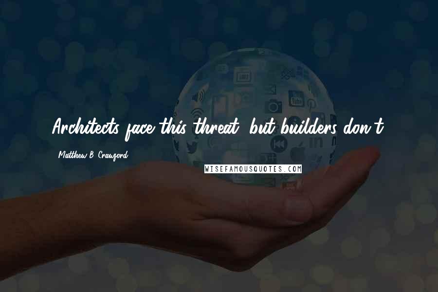 Matthew B. Crawford Quotes: Architects face this threat, but builders don't.