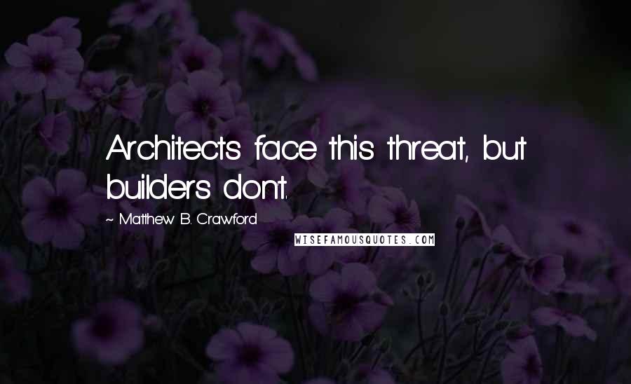 Matthew B. Crawford Quotes: Architects face this threat, but builders don't.