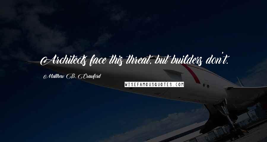 Matthew B. Crawford Quotes: Architects face this threat, but builders don't.