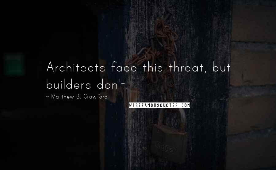 Matthew B. Crawford Quotes: Architects face this threat, but builders don't.