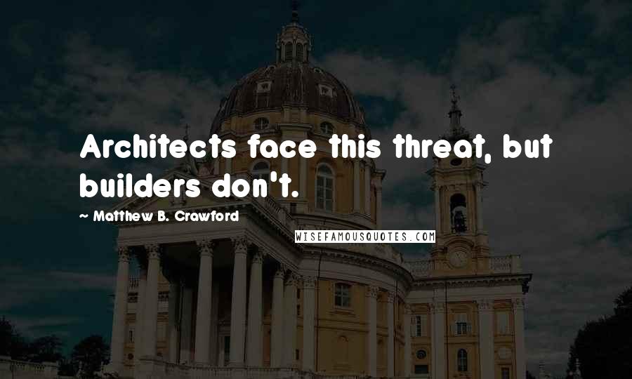 Matthew B. Crawford Quotes: Architects face this threat, but builders don't.