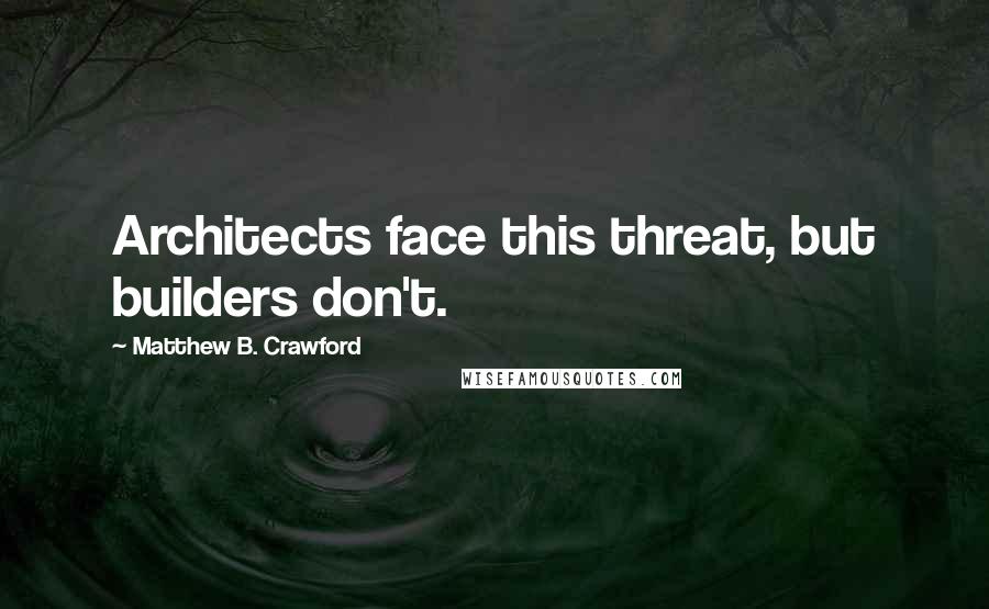 Matthew B. Crawford Quotes: Architects face this threat, but builders don't.