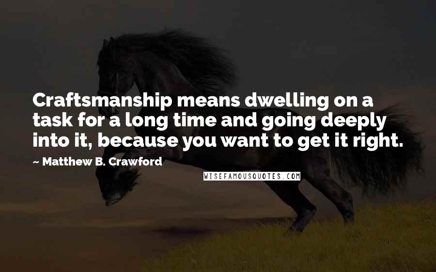 Matthew B. Crawford Quotes: Craftsmanship means dwelling on a task for a long time and going deeply into it, because you want to get it right.