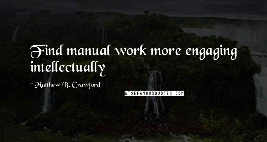 Matthew B. Crawford Quotes: Find manual work more engaging intellectually